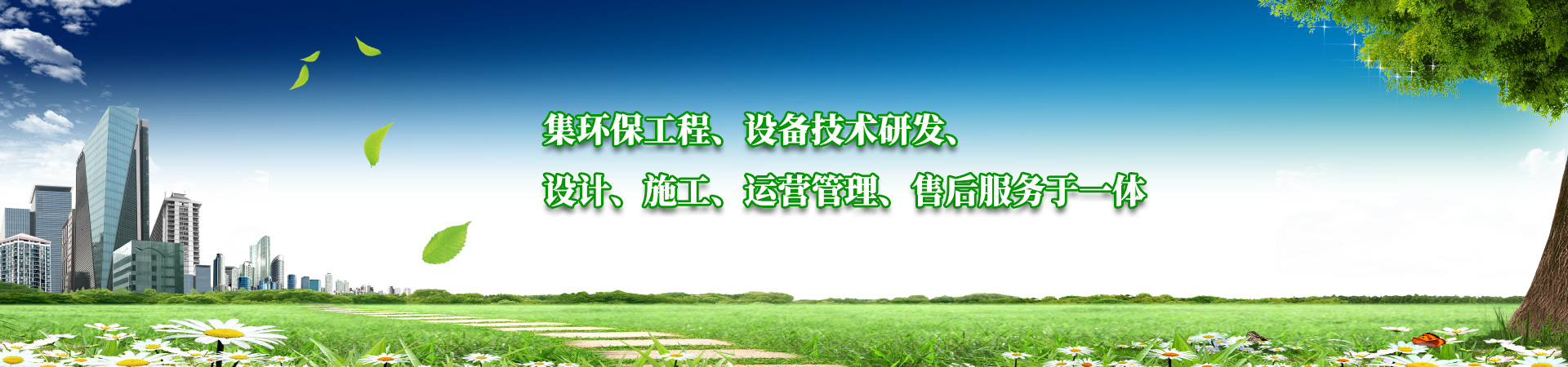 集環(huán)保工程、設備技術研發(fā)、設計、施工、運營管理、售后服務于一體